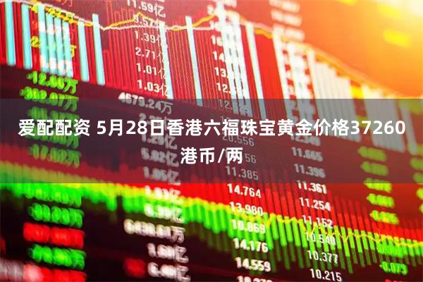 爱配配资 5月28日香港六福珠宝黄金价格37260港币/两