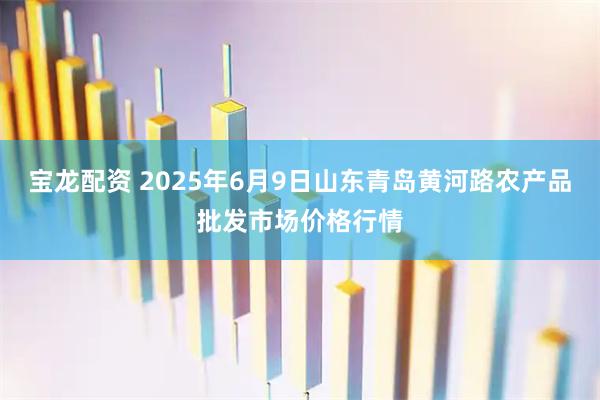 宝龙配资 2025年6月9日山东青岛黄河路农产品批发市场价格行情