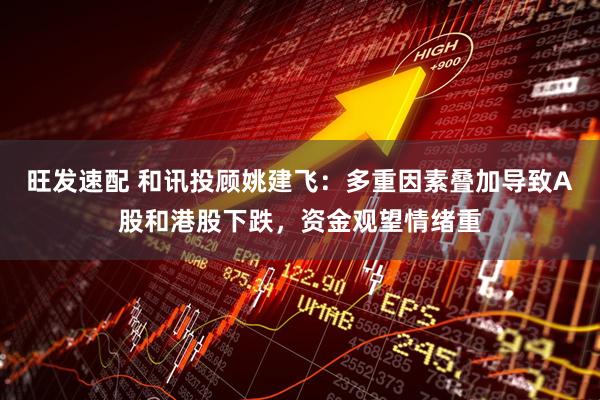 旺发速配 和讯投顾姚建飞：多重因素叠加导致A股和港股下跌，资金观望情绪重