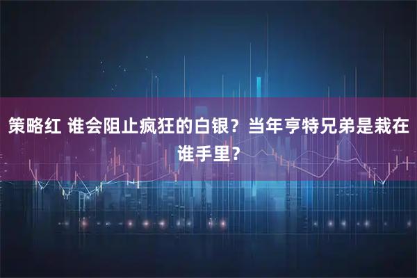 策略红 谁会阻止疯狂的白银？当年亨特兄弟是栽在谁手里？