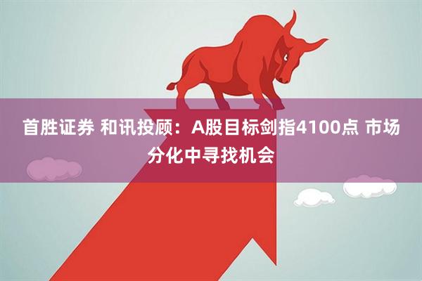 首胜证券 和讯投顾：A股目标剑指4100点 市场分化中寻找机会