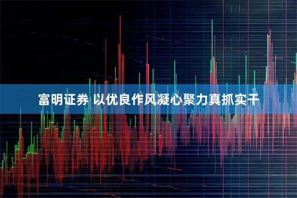 富明证券 以优良作风凝心聚力真抓实干