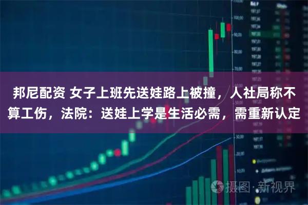 邦尼配资 女子上班先送娃路上被撞，人社局称不算工伤，法院：送娃上学是生活必需，需重新认定