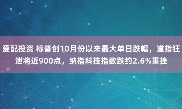 爱配投资 标普创10月份以来最大单日跌幅，道指狂泄将近900点，纳指科技指数跌约2.6%重挫