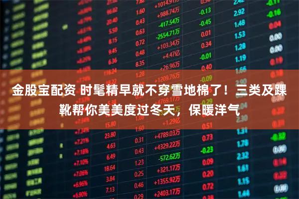 金股宝配资 时髦精早就不穿雪地棉了！三类及踝靴帮你美美度过冬天，保暖洋气