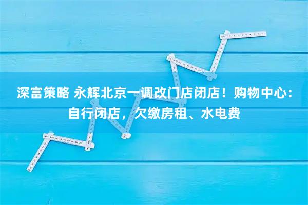 深富策略 永辉北京一调改门店闭店！购物中心：自行闭店，欠缴房租、水电费