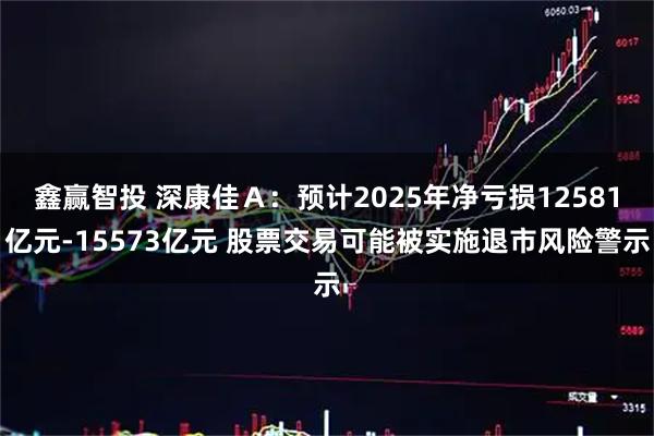 鑫赢智投 深康佳Ａ：预计2025年净亏损12581亿元-15573亿元 股票交易可能被实施退市风险警示