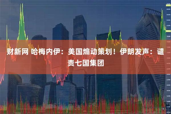 财新网 哈梅内伊：美国煽动策划！伊朗发声：谴责七国集团