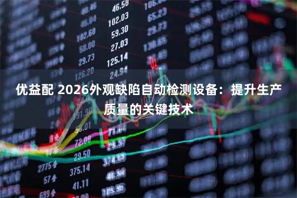 优益配 2026外观缺陷自动检测设备：提升生产质量的关键技术