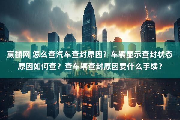 赢翻网 怎么查汽车查封原因？车辆显示查封状态原因如何查？查车辆查封原因要什么手续？
