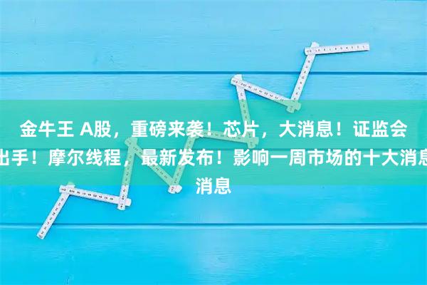 金牛王 A股，重磅来袭！芯片，大消息！证监会出手！摩尔线程，最新发布！影响一周市场的十大消息