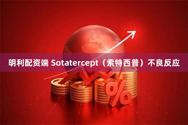 明利配资端 Sotatercept（索特西普）不良反应