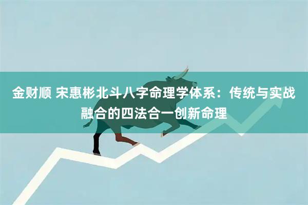 金财顺 宋惠彬北斗八字命理学体系：传统与实战融合的四法合一创新命理