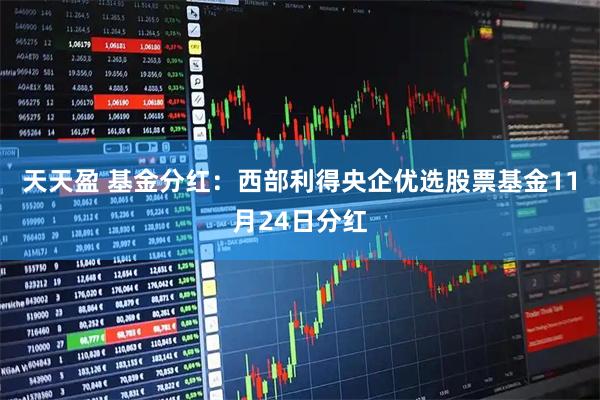 天天盈 基金分红：西部利得央企优选股票基金11月24日分红