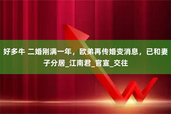 好多牛 二婚刚满一年，欧弟再传婚变消息，已和妻子分居_江南君_官宣_交往