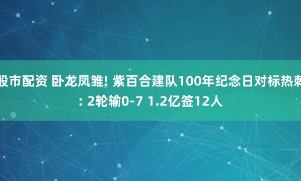 股市配资 卧龙凤雏! 紫百合建队100年纪念日对标热刺: 2轮输0-7 1.2亿签12人