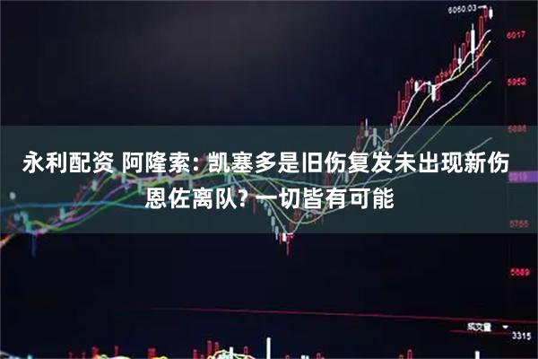 永利配资 阿隆索: 凯塞多是旧伤复发未出现新伤 恩佐离队? 一切皆有可能